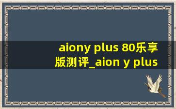 aiony plus 80乐享版测评_aion y plus80智享版价格